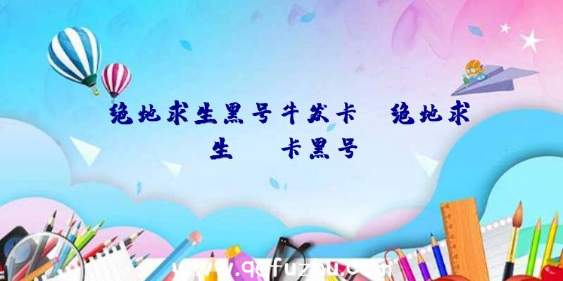 「绝地求生黑号牛发卡」|绝地求生vac卡黑号